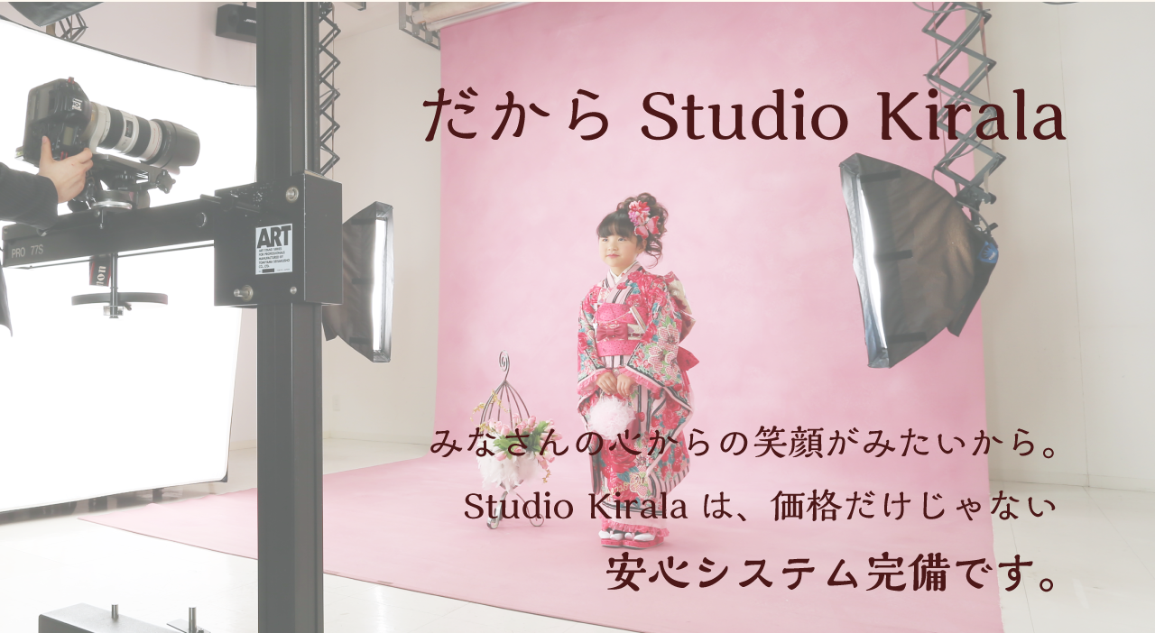 だから Studio Kirala みなさんの心からの笑顔がみたいから。 Studio Kirala は、価格だけじゃない 安心システム完備です。